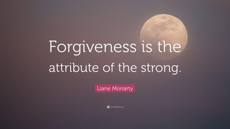 Liane Moriarty Quote: “Forgiveness is the attribute of the strong.”