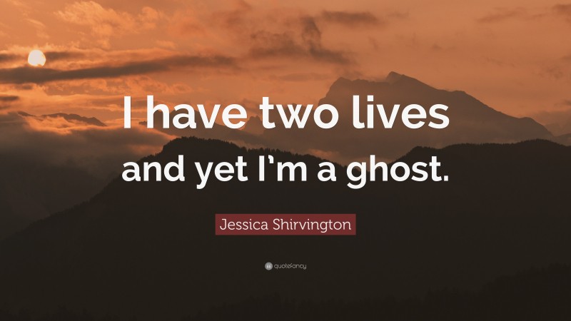 Jessica Shirvington Quote: “I have two lives and yet I’m a ghost.”