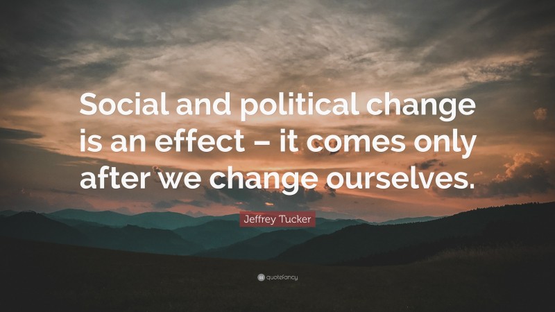 Jeffrey Tucker Quote: “Social and political change is an effect – it comes only after we change ourselves.”