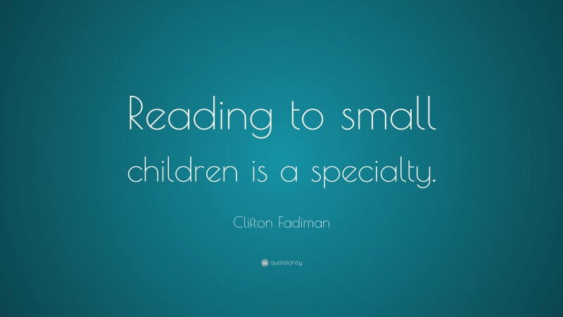 Clifton Fadiman Quote: “Reading to small children is a specialty.”