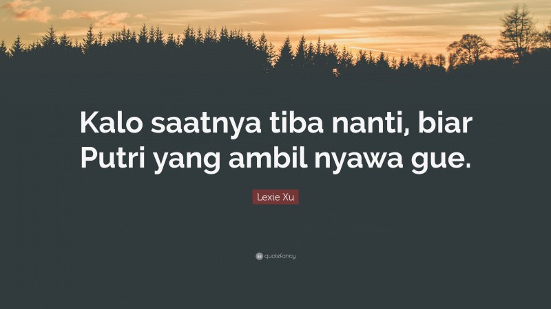 Lexie Xu Quote: “Kalo saatnya tiba nanti, biar Putri yang ambil nyawa gue.”