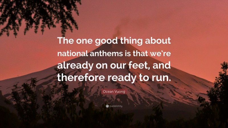 Ocean Vuong Quote: “The one good thing about national anthems is that we’re already on our feet, and therefore ready to run.”