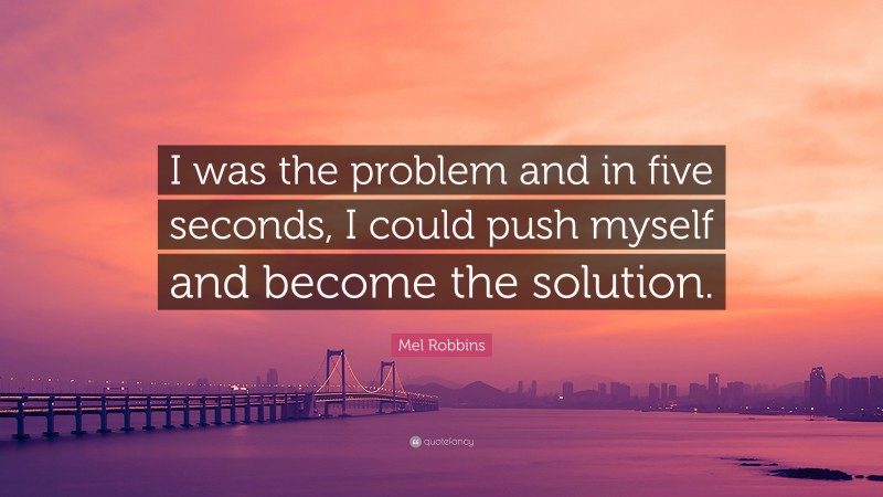 Mel Robbins Quote: “I was the problem and in five seconds, I could push myself and become the solution.”