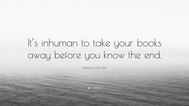 Katherine Rundell Quote: “It’s inhuman to take your books away before you know the end.”