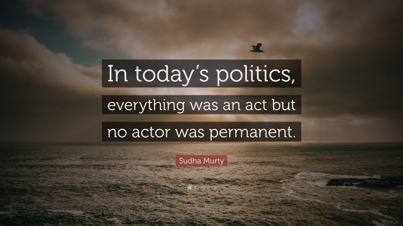 Sudha Murty Quote: “In today’s politics, everything was an act but no actor was permanent.”