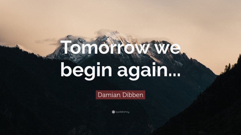 Damian Dibben Quote: “Tomorrow we begin again...”