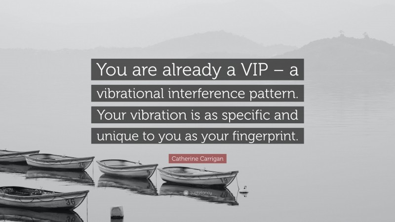 Catherine Carrigan Quote: “You are already a VIP – a vibrational interference pattern. Your vibration is as specific and unique to you as your fingerprint.”