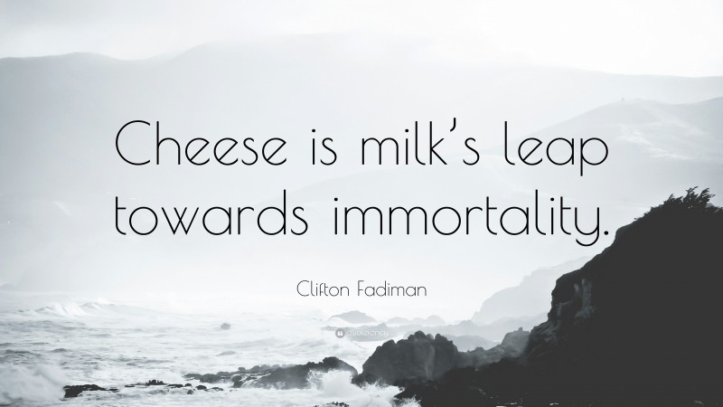 Clifton Fadiman Quote: “Cheese is milk’s leap towards immortality.”