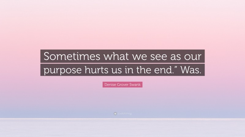 Denise Grover Swank Quote: “Sometimes what we see as our purpose hurts us in the end.” Was.”