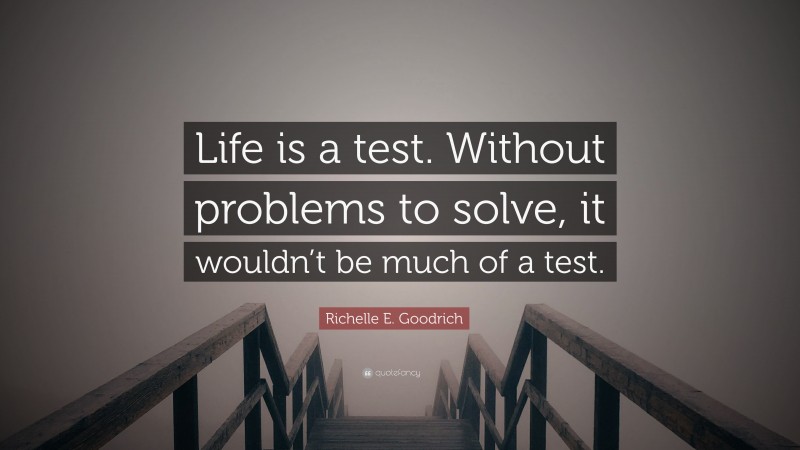Richelle E. Goodrich Quote: “Life is a test. Without problems to solve, it wouldn’t be much of a test.”