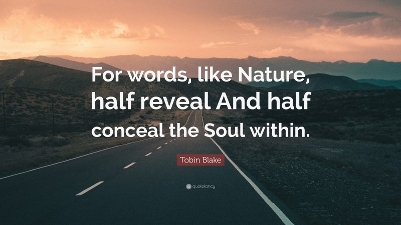 Tobin Blake Quote: “For words, like Nature, half reveal And half conceal the Soul within.”