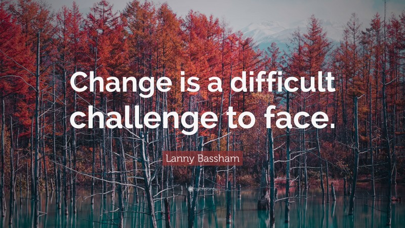 Lanny Bassham Quote: “Change is a difficult challenge to face.”