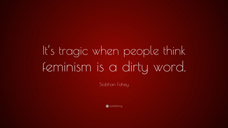Siobhan Fahey Quote: “It’s tragic when people think feminism is a dirty word.”