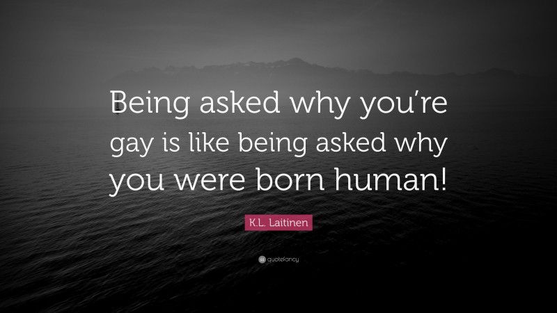 K.L. Laitinen Quote: “Being asked why you’re gay is like being asked why you were born human!”