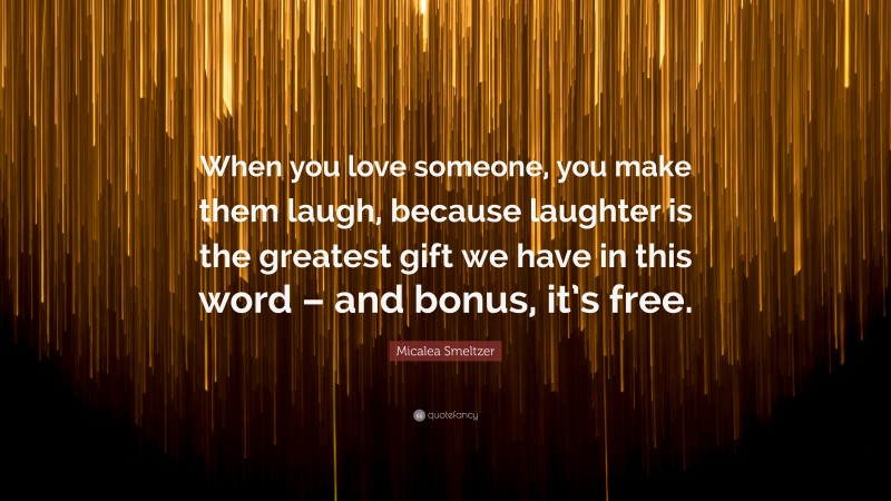 Micalea Smeltzer Quote: “When you love someone, you make them laugh, because laughter is the greatest gift we have in this word – and bonus, it’s free.”