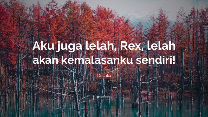 Orizuka Quote: “Aku juga lelah, Rex, lelah akan kemalasanku sendiri!”
