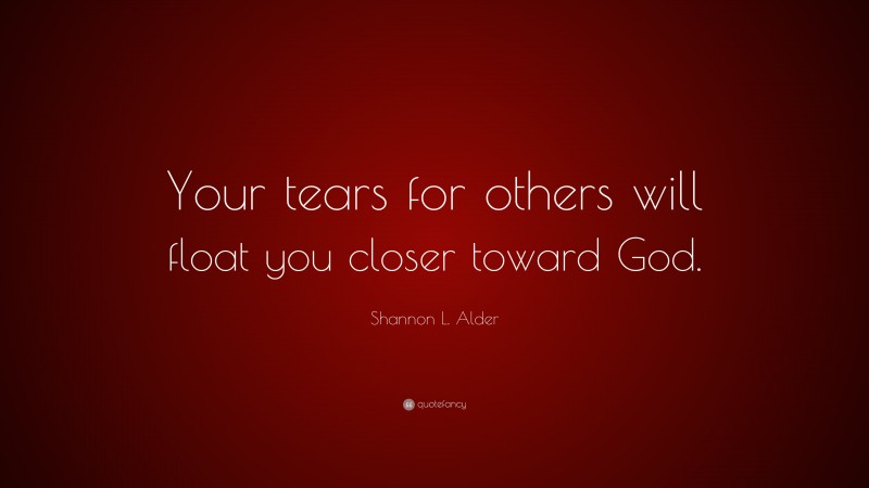 Shannon L. Alder Quote: “Your tears for others will float you closer toward God.”