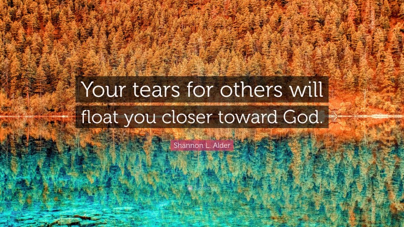 Shannon L. Alder Quote: “Your tears for others will float you closer toward God.”