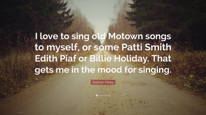 Siobhan Fahey Quote: “I love to sing old Motown songs to myself, or some Patti Smith Edith Piaf or Billie Holiday. That gets me in the mood for singing.”