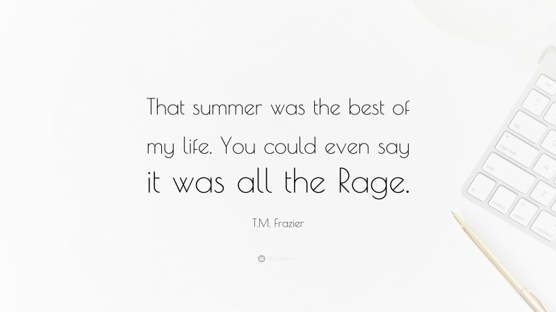 T.M. Frazier Quote: “That summer was the best of my life. You could even say it was all the Rage.”