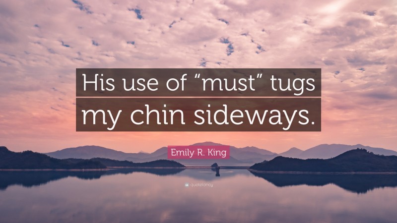 Emily R. King Quote: “His use of “must” tugs my chin sideways.”