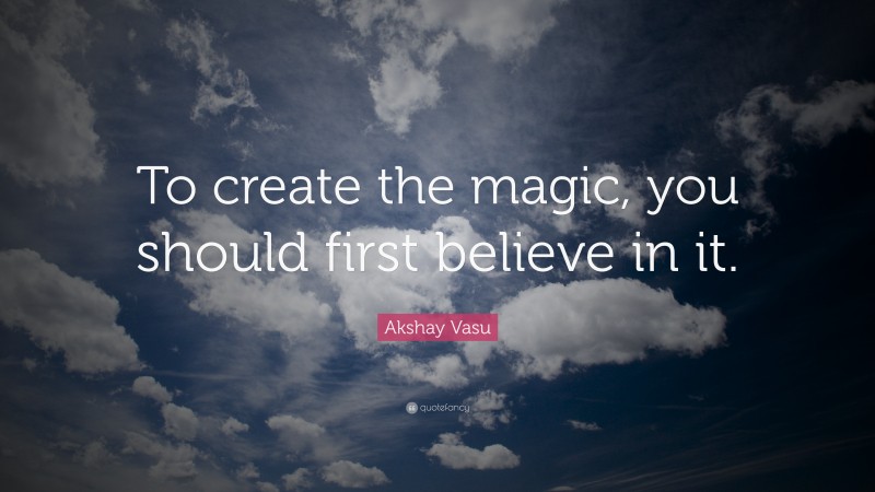 Akshay Vasu Quote: “To create the magic, you should first believe in it.”