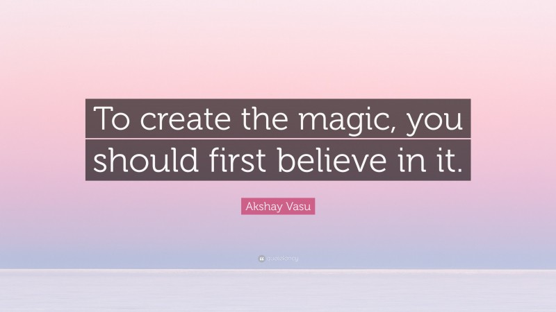 Akshay Vasu Quote: “To create the magic, you should first believe in it.”