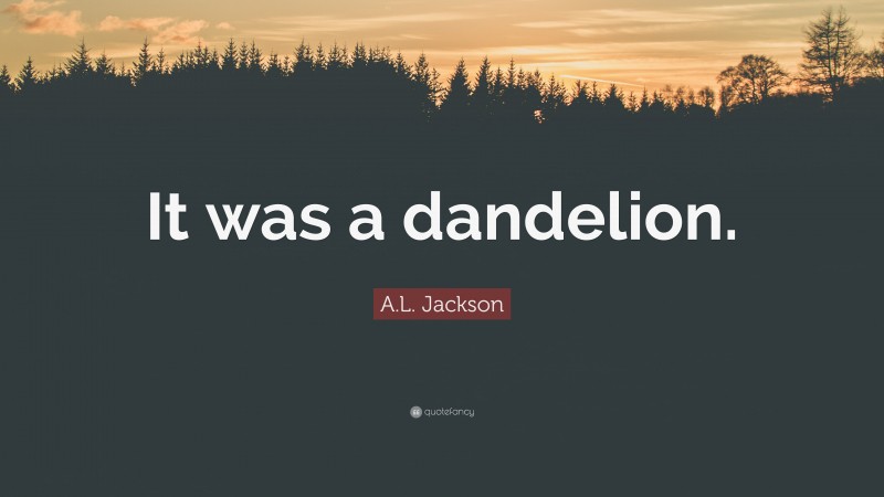 A.L. Jackson Quote: “It was a dandelion.”