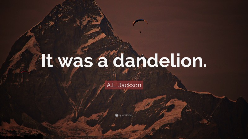 A.L. Jackson Quote: “It was a dandelion.”