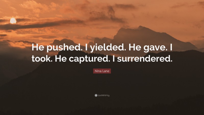 Nina Lane Quote: “He pushed. I yielded. He gave. I took. He captured. I surrendered.”
