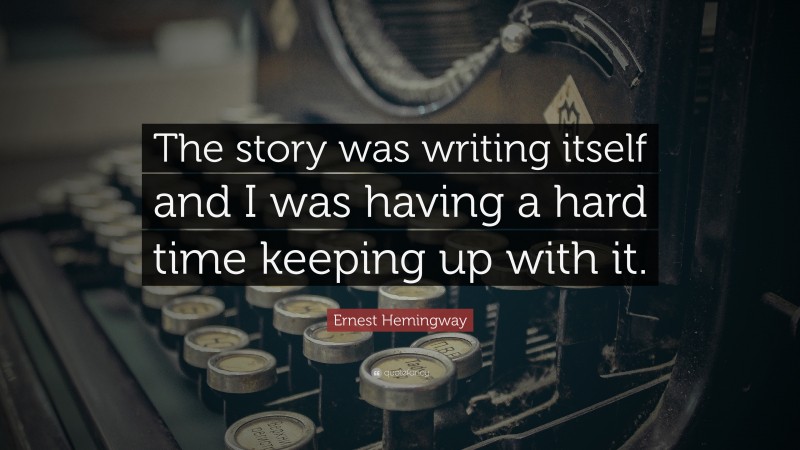 Ernest Hemingway Quote: “The story was writing itself and I was having a hard time keeping up with it.”