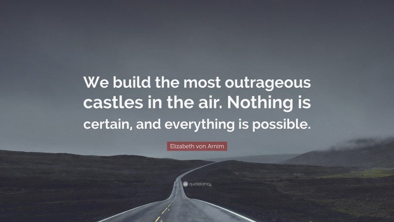 Elizabeth von Arnim Quote: “We build the most outrageous castles in the air. Nothing is certain, and everything is possible.”