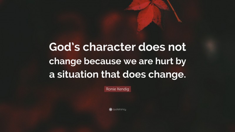 Ronie Kendig Quote: “God’s character does not change because we are hurt by a situation that does change.”