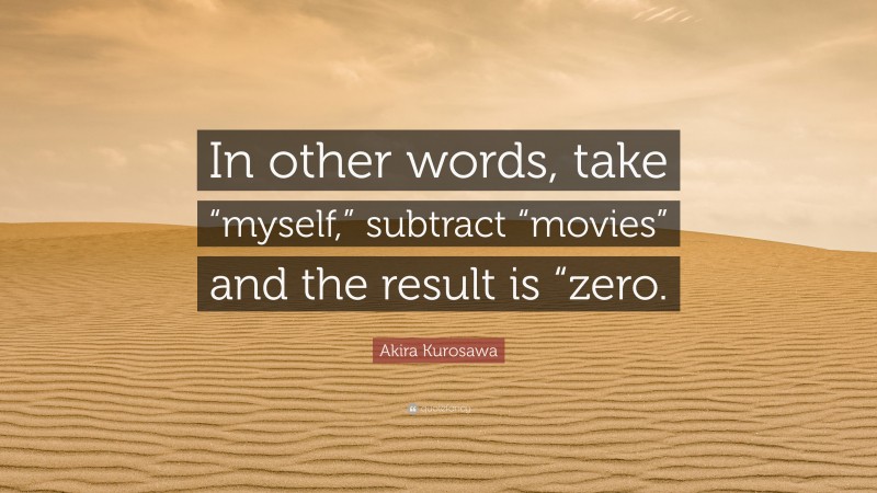 Akira Kurosawa Quote: “In other words, take “myself,” subtract “movies” and the result is “zero.”