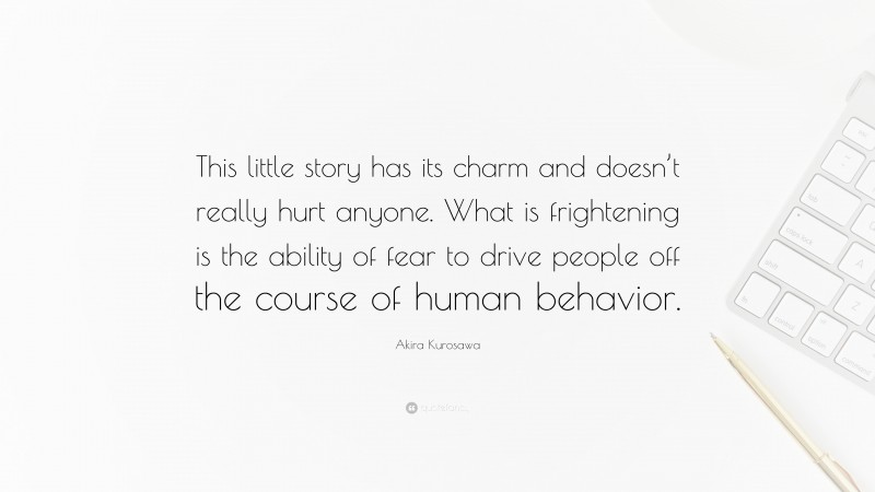 Akira Kurosawa Quote: “This little story has its charm and doesn’t really hurt anyone. What is frightening is the ability of fear to drive people off the course of human behavior.”