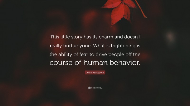 Akira Kurosawa Quote: “This little story has its charm and doesn’t really hurt anyone. What is frightening is the ability of fear to drive people off the course of human behavior.”