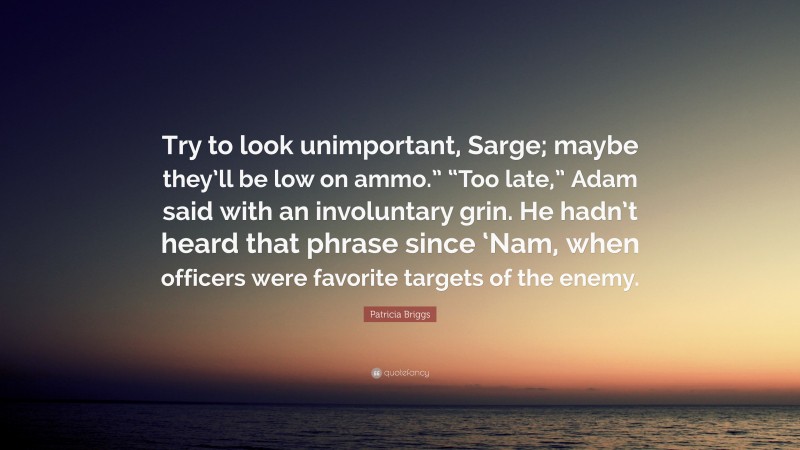 Patricia Briggs Quote: “Try to look unimportant, Sarge; maybe they’ll be low on ammo.” “Too late,” Adam said with an involuntary grin. He hadn’t heard that phrase since ‘Nam, when officers were favorite targets of the enemy.”