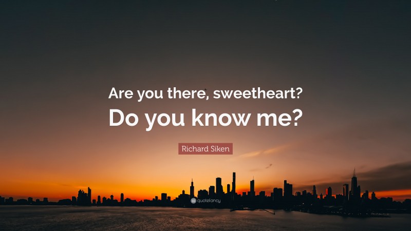 Richard Siken Quote: “Are you there, sweetheart? Do you know me?”