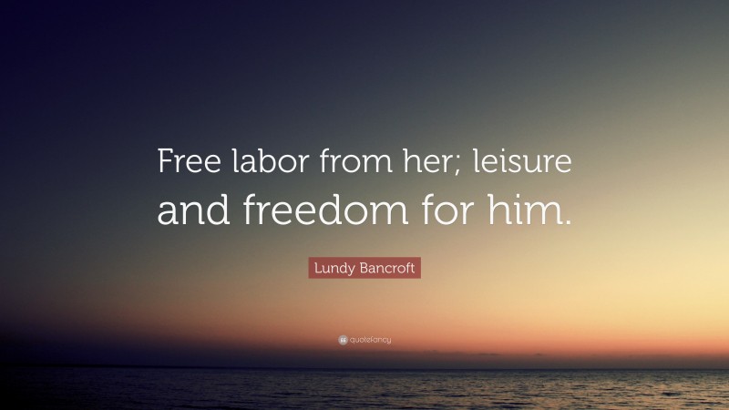 Lundy Bancroft Quote: “Free labor from her; leisure and freedom for him.”
