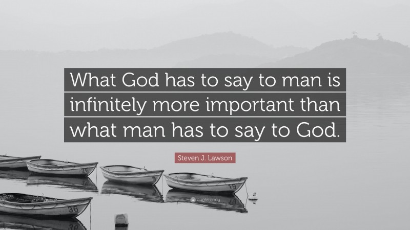 Steven J. Lawson Quote: “What God has to say to man is infinitely more important than what man has to say to God.”