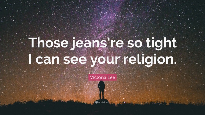 Victoria Lee Quote: “Those jeans’re so tight I can see your religion.”