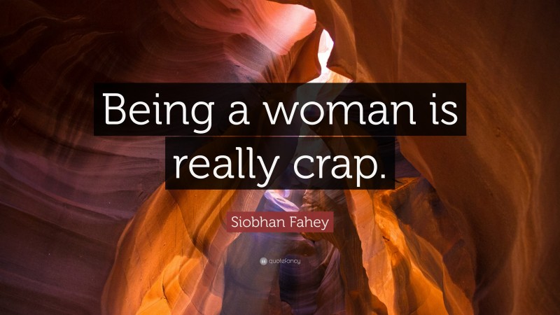 Siobhan Fahey Quote: “Being a woman is really crap.”