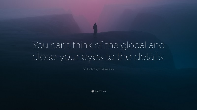 Volodymyr Zelensky Quote: “You can’t think of the global and close your eyes to the details.”