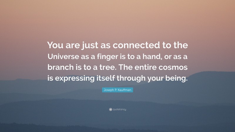 Joseph P. Kauffman Quote: “You are just as connected to the Universe as a finger is to a hand, or as a branch is to a tree. The entire cosmos is expressing itself through your being.”