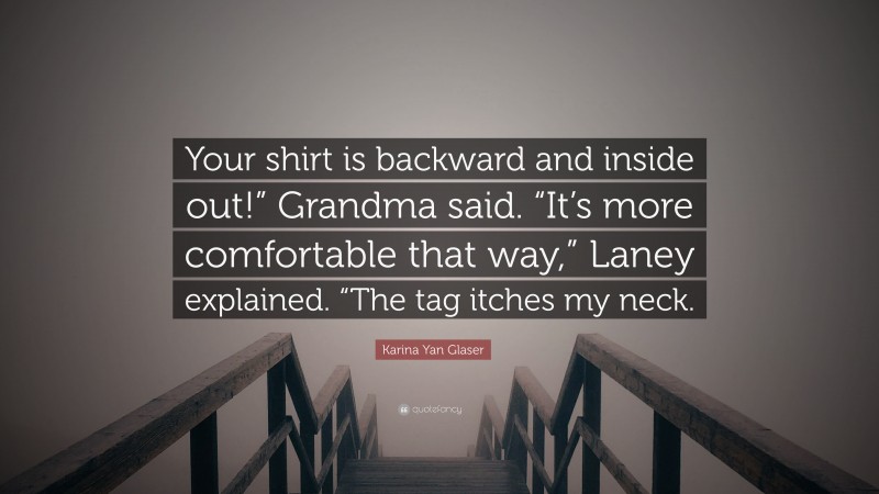 Karina Yan Glaser Quote: “Your shirt is backward and inside out!” Grandma said. “It’s more comfortable that way,” Laney explained. “The tag itches my neck.”
