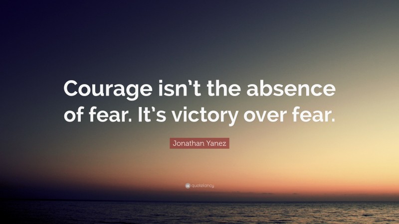 Jonathan Yanez Quote: “Courage isn’t the absence of fear. It’s victory over fear.”