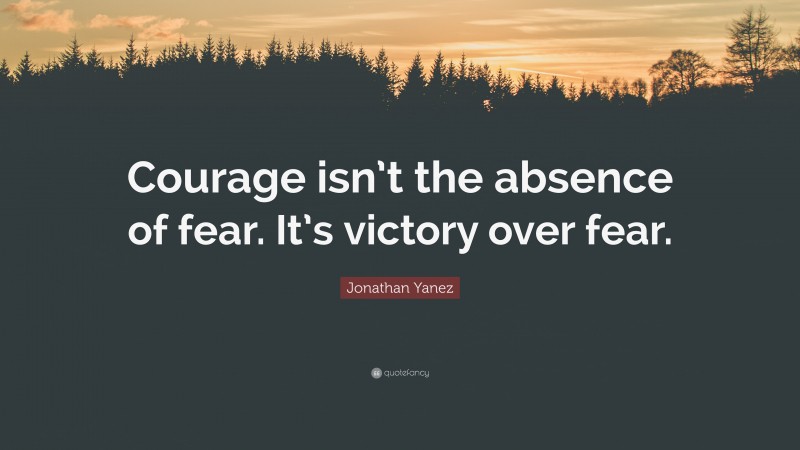 Jonathan Yanez Quote: “Courage isn’t the absence of fear. It’s victory over fear.”