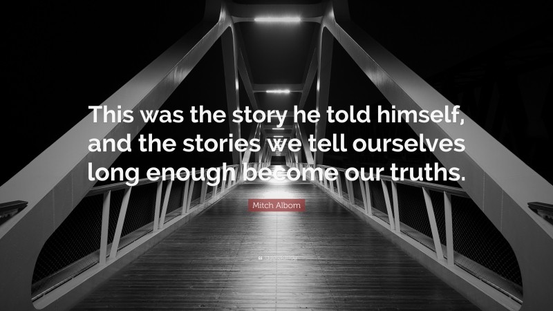 Mitch Albom Quote: “This was the story he told himself, and the stories we tell ourselves long enough become our truths.”