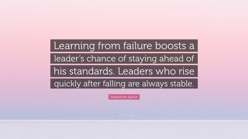 Israelmore Ayivor Quote: “Learning from failure boosts a leader’s chance of staying ahead of his standards. Leaders who rise quickly after falling are always stable.”