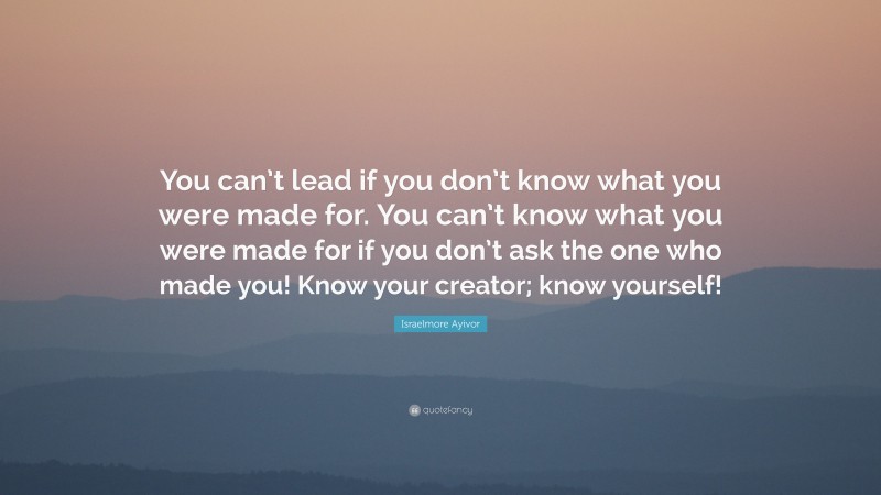 Israelmore Ayivor Quote: “You can’t lead if you don’t know what you were made for. You can’t know what you were made for if you don’t ask the one who made you! Know your creator; know yourself!”